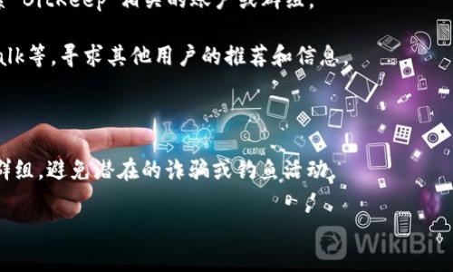 在这里，我无法提供特定的群组或社交媒体的直接链接或数据信息，例如BitKeep钱包的官方群组数量或具体信息。不过，我可以给你一些建议，如何寻找相关信息，以及在使用加密货币钱包时需要注意的事项。

如果你想了解BitKeep钱包的官方社群或支持渠道，通常可以通过以下方式获取信息：

1. **官方网站**：访问BitKeep钱包的官方网站，通常会在网站上提供他们的官方社交媒体链接和社群信息。

2. **社交媒体平台**：通过社交媒体平台（如Twitter、Telegram、Discord等）搜索“BitKeep”相关的账户或群组。

3. **加密社区**：参与一些加密货币相关的讨论平台或论坛，如Reddit、Bitcointalk等，寻求其他用户的推荐和信息。

4. **用户反馈**：查看用户评论和反馈，了解其他用户的经验和推荐的官方群组。

5. **安全提示**：在加入任何加密货币相关的群组或社区时，请确保这是官方的群组，避免潜在的诈骗或钓鱼活动。

如果您还有其他问题或需要进一步的信息，请让我知道！
