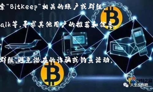 在这里，我无法提供特定的群组或社交媒体的直接链接或数据信息，例如BitKeep钱包的官方群组数量或具体信息。不过，我可以给你一些建议，如何寻找相关信息，以及在使用加密货币钱包时需要注意的事项。

如果你想了解BitKeep钱包的官方社群或支持渠道，通常可以通过以下方式获取信息：

1. **官方网站**：访问BitKeep钱包的官方网站，通常会在网站上提供他们的官方社交媒体链接和社群信息。

2. **社交媒体平台**：通过社交媒体平台（如Twitter、Telegram、Discord等）搜索“BitKeep”相关的账户或群组。

3. **加密社区**：参与一些加密货币相关的讨论平台或论坛，如Reddit、Bitcointalk等，寻求其他用户的推荐和信息。

4. **用户反馈**：查看用户评论和反馈，了解其他用户的经验和推荐的官方群组。

5. **安全提示**：在加入任何加密货币相关的群组或社区时，请确保这是官方的群组，避免潜在的诈骗或钓鱼活动。

如果您还有其他问题或需要进一步的信息，请让我知道！