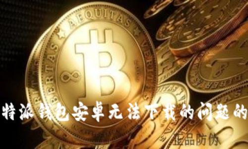 : 解决比特派钱包安卓无法下载的问题的全面指南