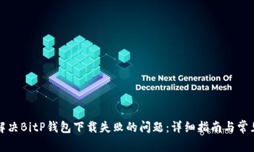 如何解决BitP钱包下载失败的问题：详细指南与常见问答