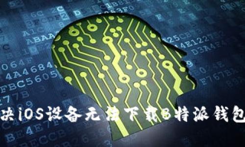 如何解决iOS设备无法下载B特派钱包的问题