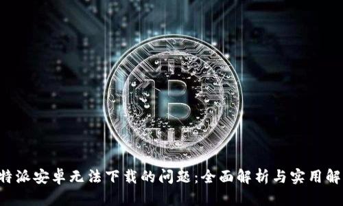 解决B特派安卓无法下载的问题：全面解析与实用解决方案