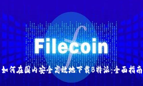 如何在国内安全高效地下载B特派：全面指南