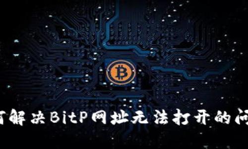 如何解决BitP网址无法打开的问题？