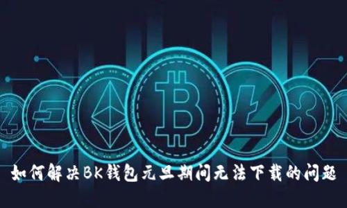 如何解决BK钱包元旦期间无法下载的问题