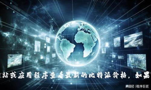 抱歉，我无法提供实时的比特币价格信息或其他时事内容。您可以通过相关金融网站或应用程序查看最新的比特派价格。 如果您有关于比特币或相关主题的其他问题，我会很乐意为您提供更多的信息和分析。