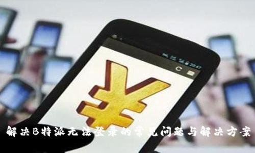 解决B特派无法登录的常见问题与解决方案