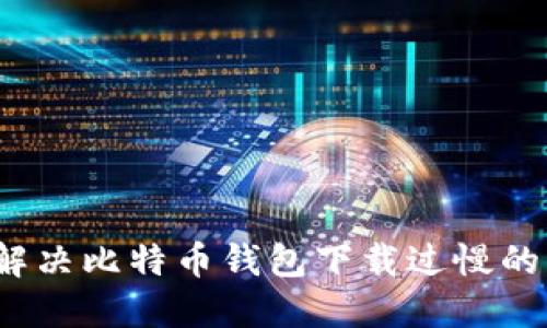 如何解决比特币钱包下载过慢的问题？