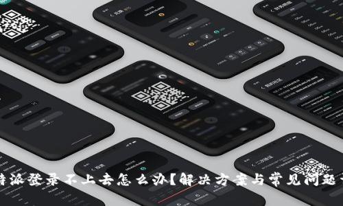 比特派登录不上去怎么办？解决方案与常见问题详解