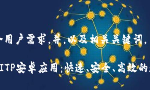 在此提供一个符合用户需求，并，以及相关关键词。

下载最新版本的BITP安卓应用：快速、安全、高效的数字货币交易平台