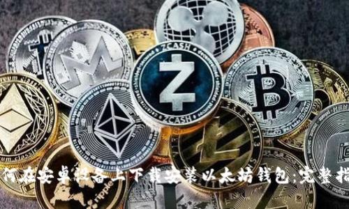 如何在安卓设备上下载安装以太坊钱包：完整指南