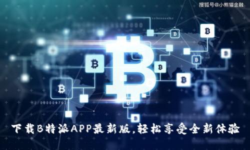 下载B特派APP最新版，轻松享受全新体验
