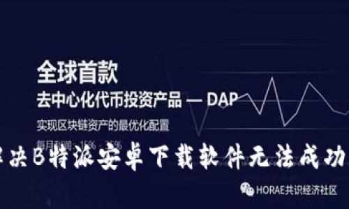 如何解决B特派安卓下载软件无法成功的问题