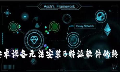 解决安卓设备无法安装B特派软件的终极指南