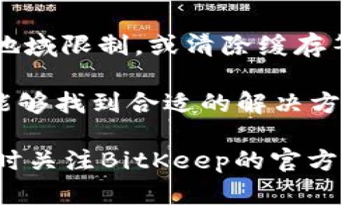 如果您无法访问BitKeep的官方网站，可能有几个原因导致这一状况。以下是一些可能的情况和解决方案：

1. 服务器故障
有可能BitKeep的服务器正在进行维护或遇到了技术故障。在这种情况下，您可以稍等片刻后再尝试访问该网站。通常，网站维护不会持续太长时间，您可以通过访问社交媒体平台或相关社区查看最新动态。

2. 网络连接问题
检查您的网络连接是否正常。如果您使用的是Wi-Fi，可以尝试重启路由器。如果您使用的是数据流量，尝试切换到Wi-Fi或者检查您的数据流量是否已用尽。

3. DNS问题
有时DNS设置也可能导致您无法访问某些网站。您可以尝试更改您的DNS设置，例如使用Google的公共DNS（8.8.8.8 和 8.8.4.4）或Cloudflare的DNS（1.1.1.1），这样可能有助于解决问题。

4. 地区限制
某些国家或地区可能会对特定网站进行限制。如果您在这些国家/地区，可以考虑使用VPN来访问BitKeep的官网，通过VPN可以将您的网络流量转发到没有限制的地区。

5. 浏览器缓存问题
有时候，浏览器的缓存会导致您无法正确访问网站。可以尝试清除浏览器缓存，或者使用隐身模式打开网站看看是否可以访问。

6. 安全软件的干扰
某些安全软件或防火墙可能会阻止您访问特定的网站。尝试暂时关闭这些软件或设置，将其设置调整为允许访问BitKeep。

总结
在遇到BitKeep官网无法访问的情况时，不妨先检查网络连接、尝试更换DNS、使用VPN解决地域限制，或清除缓存等方法。如果问题仍然存在，可以关注BitKeep的官方社交媒体或技术支持获取更多信息。

总的来说，解决网站无法访问的问题往往涉及多个方面，综合考虑和尝试不同的方法，通常能够找到合适的解决方案。 

希望这些建议能帮助您找到解决方案并尽快访问BitKeep官网！如果这仍然无效，建议您随时关注BitKeep的官方渠道以获得最新消息。