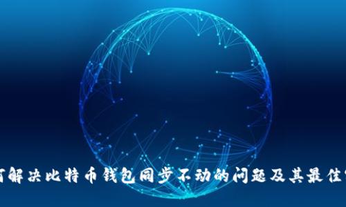 如何解决比特币钱包同步不动的问题及其最佳实践