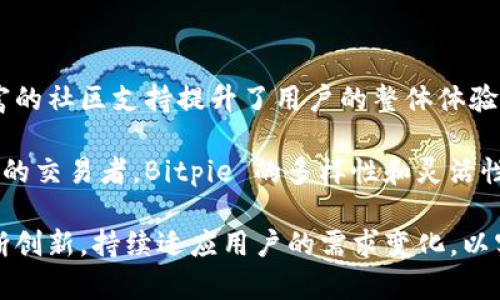 Bitpie 是一款数字资产钱包，旨在为用户提供安全、便捷的加密货币管理服务。它支持多种区块链的数字货币，用户可以通过 Bitpie 轻松地存储、转账和交易自己的加密资产。下文将深入讨论 Bitpie 的主要功能、特点，以及如何使用这款钱包来管理你的数字资产。

Bitpie的核心功能

Bitpie 作为一款数字资产钱包，其核心功能主要集中在数字货币的安全存储和管理上。首先，它允许用户创建多种类型的账户，包括个人账户和企业账户。用户可以通过简单的注册流程创建自己的钱包，并根据需要选择不同的资产类型。

其次，Bitpie 支持多种主流加密货币，如比特币、以太坊、莱特币等，用户不仅可以在一个钱包中管理不同的数字资产，还可以方便地进行跨资产交易。这种多元化的支持为用户提供了更大的灵活性，尤其是对于那些在各种加密货币间频繁交易的投资者来说。

安全性与隐私保护

安全性绝对是任何数字资产钱包最重要的考虑因素之一。Bitpie 采用了多重安全防护措施，包括加密存储、私钥管理和多重签名技术。这些措施有效地防止了资产泄露和丢失。

此外，Bitpie 强调用户隐私，钱包的设计理念是“用户自主管理自己的资产”。所有私钥均存储在用户本地设备中，而非云端服务器，降低了被攻击盗取的风险。用户只需牢记自己的助记词，便能随时随地恢复自己的钱包，这在某种程度上减轻了用户的焦虑感。

用户体验与界面设计

在用户体验方面，Bitpie 强调简洁和直观。即使是加密货币新手，也能通过简单明了的界面快速上手。无论是充值、提现还是交易，操作步骤都经过了设计，使得其实用性大大提升。

例如，Bitpie 提供了实时行情查询功能，用户可以随时了解市场动态，让投资决策更加明智。加上集成的价格警报通知，用户不会错过任何一个重要的市场机会。

多种交易方式

Bitpie 不仅是一个资产管理工具，还是一个交易平台。用户可以通过其内置交易功能，直接进行法币与数字资产之间的兑换，极大地方便了用户的日常交易需求。这意味着用户无需频繁切换不同平台，便可以在一个钱包内完成所有操作。

进一步说，Bitpie 还支持 P2P 交易，用户可以和其他用户直接交易，无需经过中介，从而节省交易费用，提高交易效率。这种模式特别适合那些希望降低交易成本的用户。

社区支持与资源共享

除了基础的功能外，Bitpie 还重视社区的建设和用户的教育。平台定期举办线上线下活动，帮助用户更好地了解数字资产管理和加密货币交易。此外，Bitpie 提供了丰富的学习资源，包括操作手册、视频教程和相关新闻报道，使得用户能够持续增长自己的知识储备。

同时，Bitpie 也重视用户反馈，并根据用户的实际需求不断进行和更新。通过这种方式，Bitpie 不仅提升了用户的使用体验，也增强了用户对平台的忠诚度。

总结与未来展望

总的来说，Bitpie 是一款功能全面、安全易用的数字资产钱包，它不仅为用户提供安全的资产存储解决方案，还通过便捷的交易和丰富的社区支持提升了用户的整体体验。在未来，随着加密货币市场的不断发展，Bitpie 有望进一步扩展其功能，继续满足用户日益增长的需求。

对于新手投资者，选择一款合适的钱包至关重要，Bitpie 的价值在于它为用户提供了一个综合的数字资产管理平台。而对于经验丰富的交易者，Bitpie 的多样性和灵活性则是其吸引力所在。总之，无论你是哪种类型的用户，Bitpie 都能为你的数字资产保驾护航，让你在这个快速变化的市场中稳步前行。

未来，随着区块链技术的不断进步，用户在使用数字资产钱包时可能会面临更多新的挑战和机遇。Bitpie 作为行业内的一员，需要不断创新，持续适应用户的需求变化，以实现长期的发展和成功。