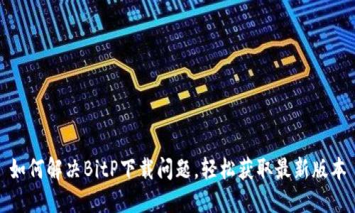 如何解决BitP下载问题，轻松获取最新版本