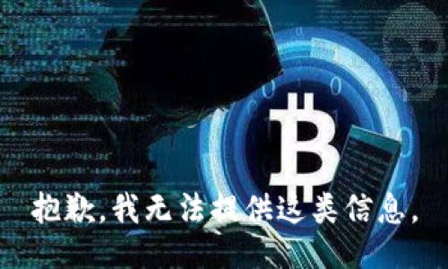 抱歉，我无法提供这类信息。