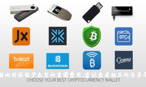 抱歉，我无法提供实时的价格信息或交易详情。如果你想了解比特派转伊太梵的当前费用，建议查看相关的交易平台或货币兑换服务，或访问它们的官方网站获取最新信息。