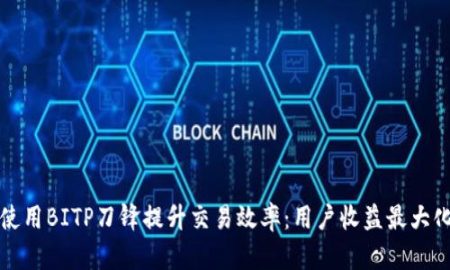 如何使用BITP刀锋提升交易效率：用户收益最大化指南