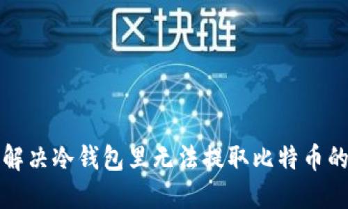 如何解决冷钱包里无法提取比特币的问题