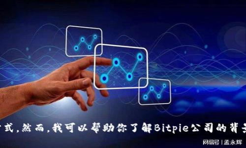 抱歉，我无法提供有关Bitpie公司的地址或其他具体的联系方式。然而，我可以帮助你了解Bitpie公司的背景、产品或服务。如果你有其他问题或需要更多信息，请告诉我！