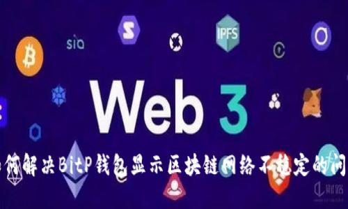 如何解决BitP钱包显示区块链网络不稳定的问题