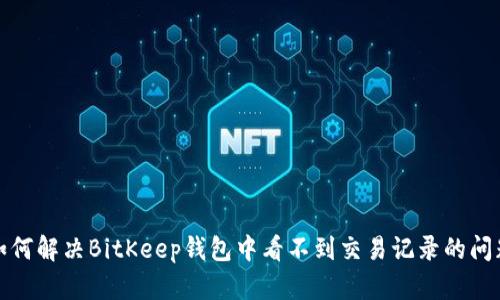 如何解决BitKeep钱包中看不到交易记录的问题