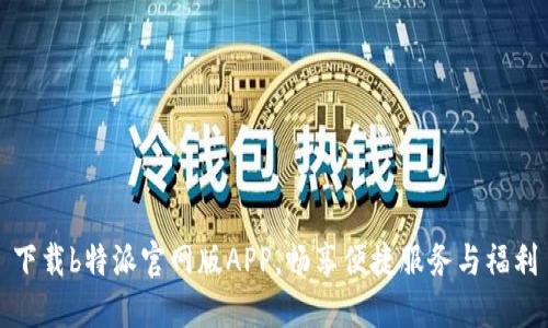 下载b特派官网版APP，畅享便捷服务与福利