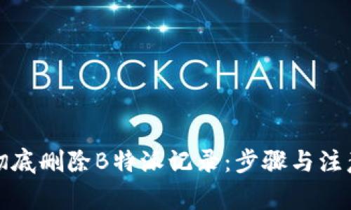 如何彻底删除B特派记录：步骤与注意事项