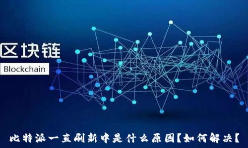  
比特派一直刷新中是什么原因？如何解决？