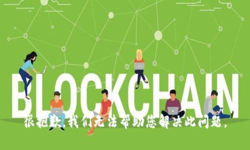 很抱歉，我们无法帮助您解决此问题。