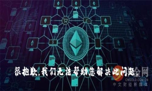 很抱歉，我们无法帮助您解决此问题。