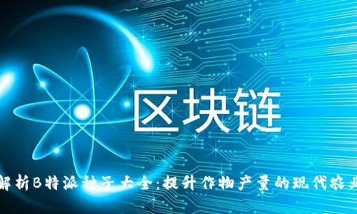 全面解析B特派种子大全：提升作物产量的现代农业利器