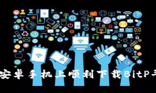 如何在安卓手机上顺利下载BitP平台APP