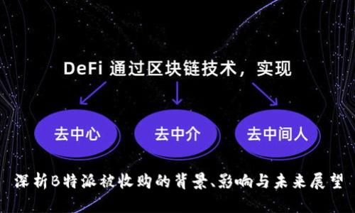 深析B特派被收购的背景、影响与未来展望