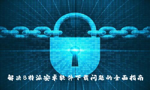 解决B特派安卓软件下载问题的全面指南